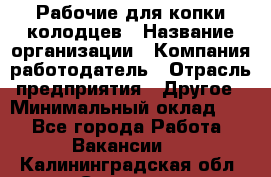 Рабочие для копки колодцев › Название организации ­ Компания-работодатель › Отрасль предприятия ­ Другое › Минимальный оклад ­ 1 - Все города Работа » Вакансии   . Калининградская обл.,Советск г.